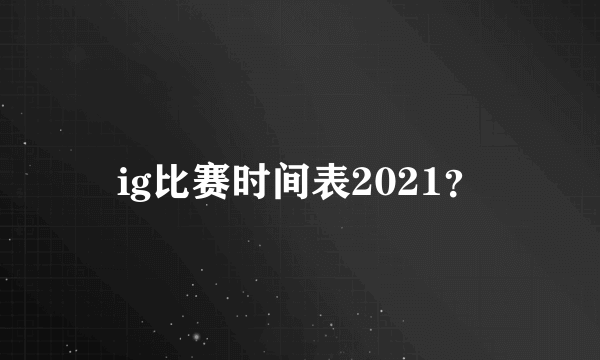 ig比赛时间表2021？