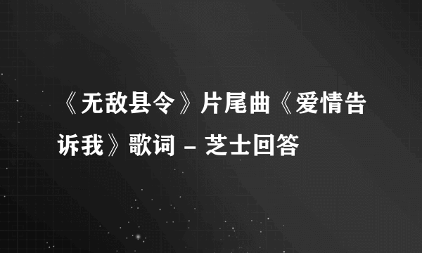 《无敌县令》片尾曲《爱情告诉我》歌词 - 芝士回答