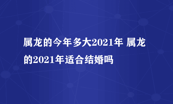 属龙的今年多大2021年 属龙的2021年适合结婚吗