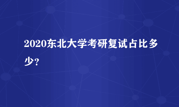 2020东北大学考研复试占比多少？