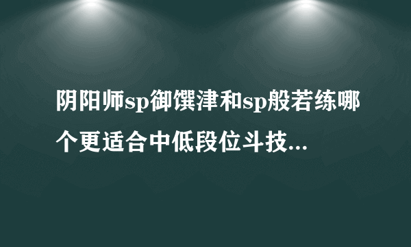 阴阳师sp御馔津和sp般若练哪个更适合中低段位斗技？应该带什么御魂？