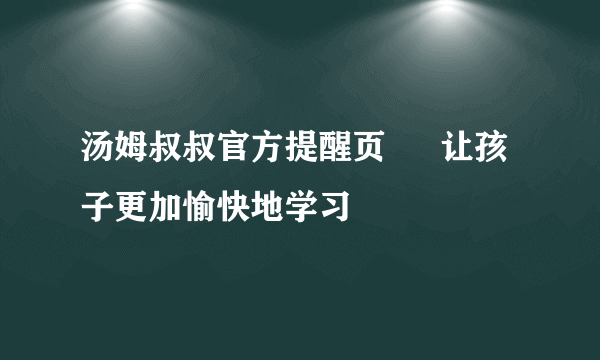 汤姆叔叔官方提醒页 – 让孩子更加愉快地学习