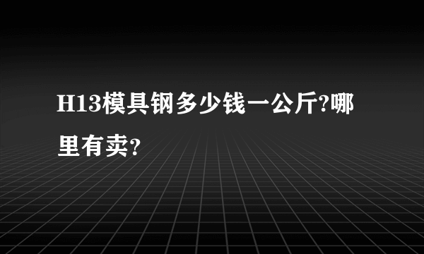 H13模具钢多少钱一公斤?哪里有卖？