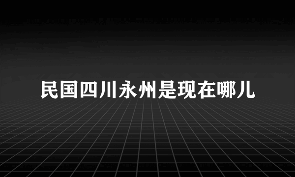 民国四川永州是现在哪儿