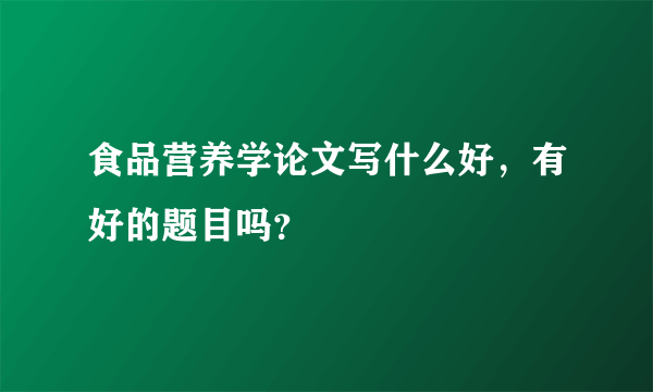 食品营养学论文写什么好，有好的题目吗？