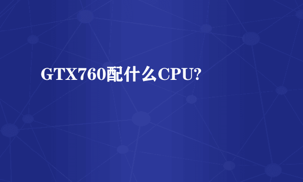 GTX760配什么CPU?