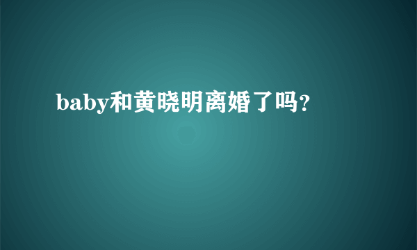 baby和黄晓明离婚了吗？