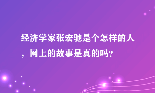 经济学家张宏驰是个怎样的人，网上的故事是真的吗？