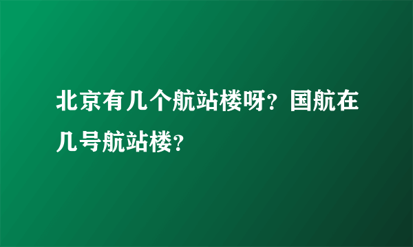 北京有几个航站楼呀？国航在几号航站楼？