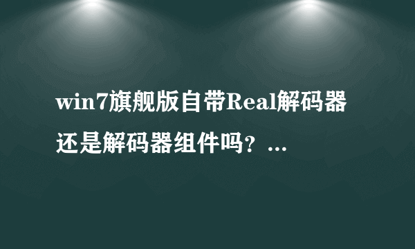 win7旗舰版自带Real解码器还是解码器组件吗？我前两天好像误删了什么类似这个的解码器还是组件什么的