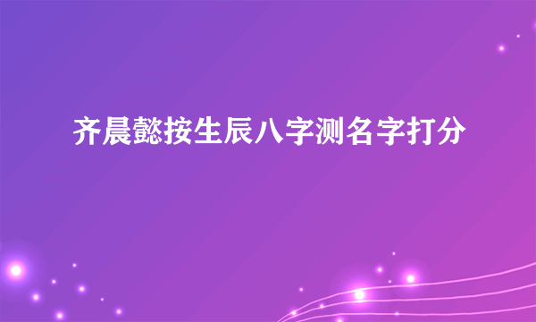 齐晨懿按生辰八字测名字打分