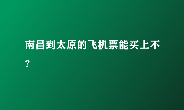 南昌到太原的飞机票能买上不？