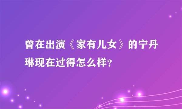 曾在出演《家有儿女》的宁丹琳现在过得怎么样？