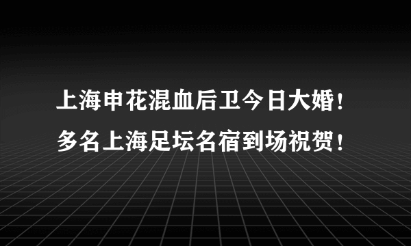 上海申花混血后卫今日大婚！多名上海足坛名宿到场祝贺！