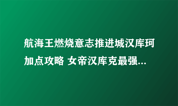 航海王燃烧意志推进城汉库珂加点攻略 女帝汉库克最强加点推荐[多图]