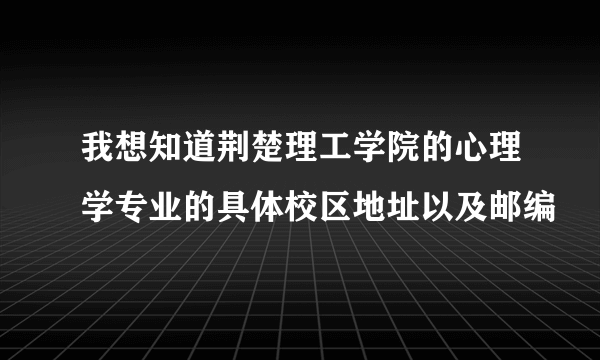 我想知道荆楚理工学院的心理学专业的具体校区地址以及邮编