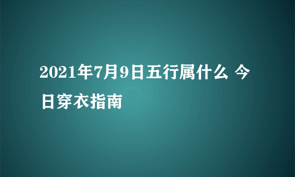 2021年7月9日五行属什么 今日穿衣指南