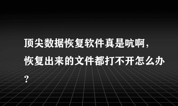 顶尖数据恢复软件真是吭啊，恢复出来的文件都打不开怎么办？