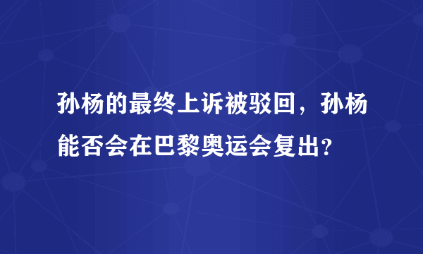 孙杨的最终上诉被驳回，孙杨能否会在巴黎奥运会复出？