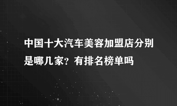 中国十大汽车美容加盟店分别是哪几家？有排名榜单吗