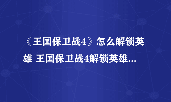 《王国保卫战4》怎么解锁英雄 王国保卫战4解锁英雄方法介绍