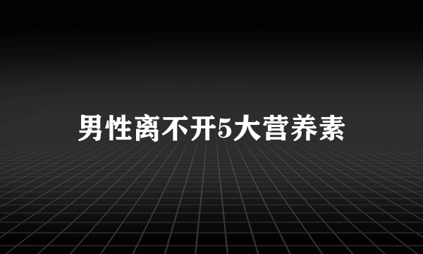 男性离不开5大营养素