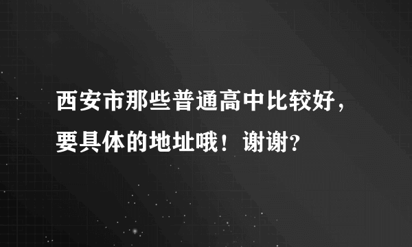 西安市那些普通高中比较好，要具体的地址哦！谢谢？