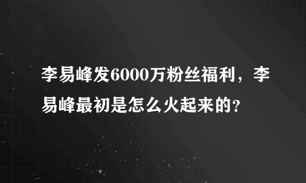 李易峰发6000万粉丝福利，李易峰最初是怎么火起来的？