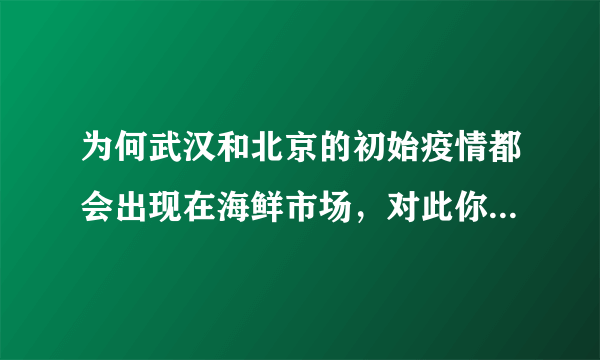 为何武汉和北京的初始疫情都会出现在海鲜市场，对此你怎么看？