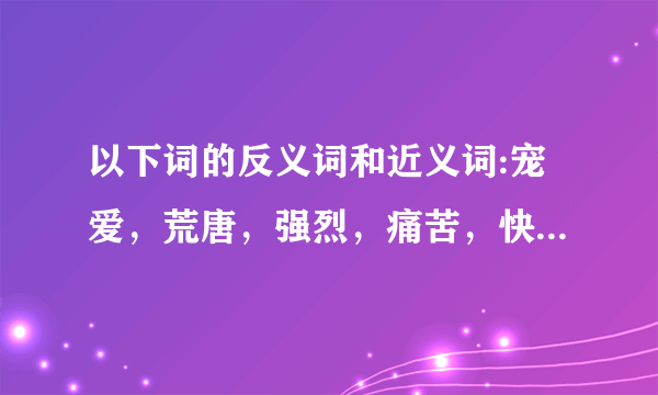 以下词的反义词和近义词:宠爱，荒唐，强烈，痛苦，快捷，传递，兴奋，普通，严格，憧憬，警惕。