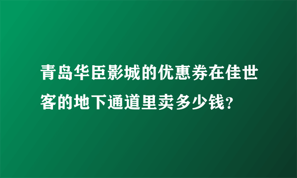 青岛华臣影城的优惠券在佳世客的地下通道里卖多少钱？