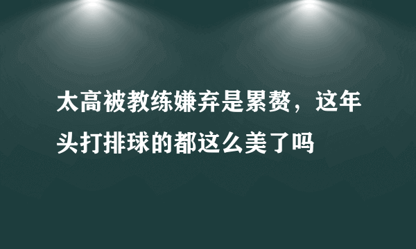 太高被教练嫌弃是累赘，这年头打排球的都这么美了吗