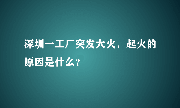 深圳一工厂突发大火，起火的原因是什么？