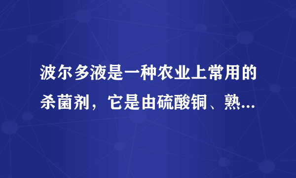 波尔多液是一种农业上常用的杀菌剂，它是由硫酸铜、熟石灰加水配制而成。