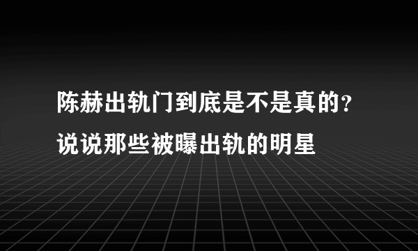 陈赫出轨门到底是不是真的？说说那些被曝出轨的明星