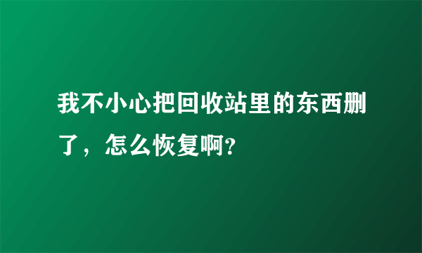 我不小心把回收站里的东西删了，怎么恢复啊？