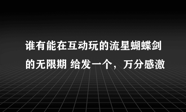 谁有能在互动玩的流星蝴蝶剑的无限期 给发一个，万分感激