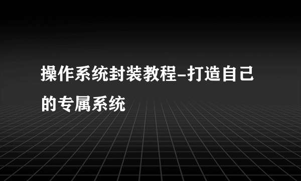 操作系统封装教程-打造自己的专属系统