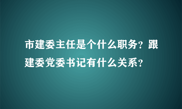 市建委主任是个什么职务？跟建委党委书记有什么关系？