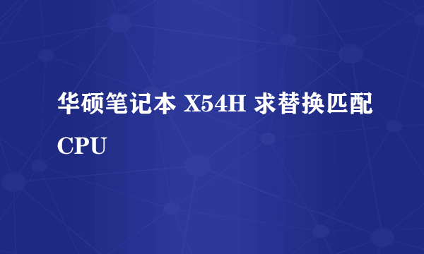 华硕笔记本 X54H 求替换匹配CPU