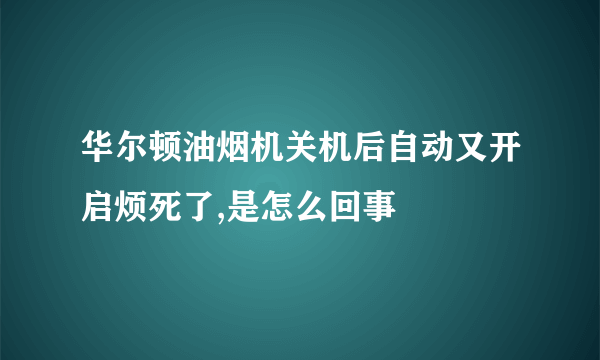 华尔顿油烟机关机后自动又开启烦死了,是怎么回事