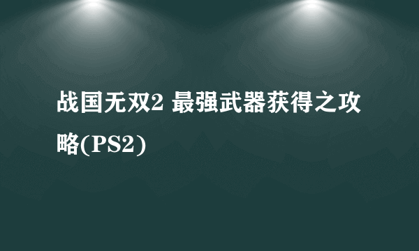 战国无双2 最强武器获得之攻略(PS2)