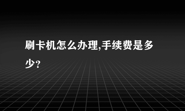 刷卡机怎么办理,手续费是多少？