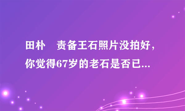 田朴珺责备王石照片没拍好，你觉得67岁的老石是否已经陷入老年危机？为什么？