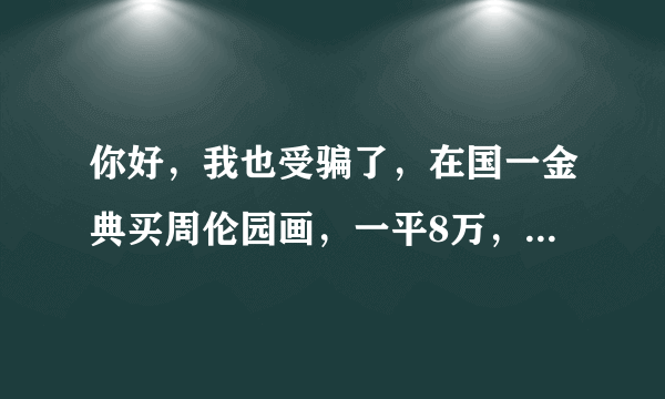 你好，我也受骗了，在国一金典买周伦园画，一平8万，国一人说升值快，过两年买了变现，可不到两年店关门。