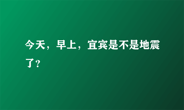 今天，早上，宜宾是不是地震了？