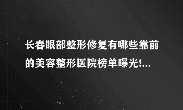 长春眼部整形修复有哪些靠前的美容整形医院榜单曝光!看一看不吃亏!