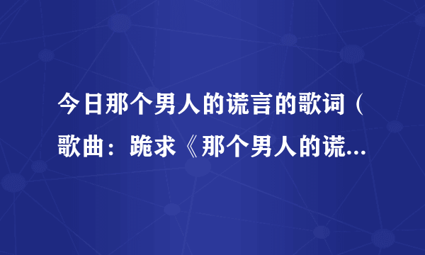 今日那个男人的谎言的歌词（歌曲：跪求《那个男人的谎言》中文谐音）