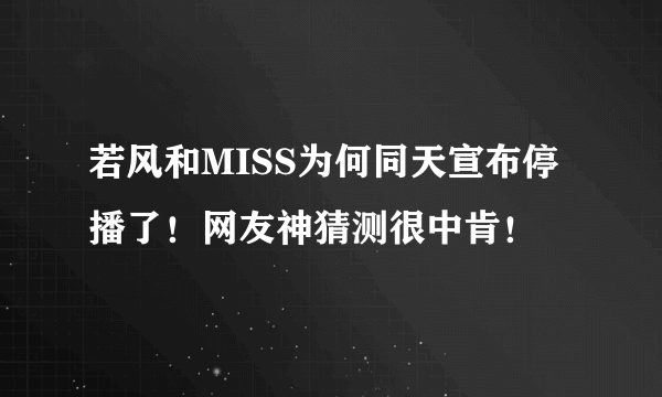 若风和MISS为何同天宣布停播了！网友神猜测很中肯！