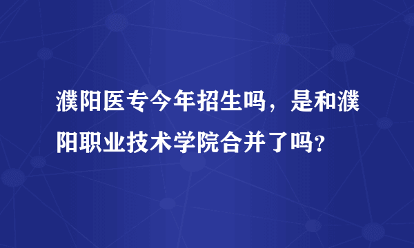 濮阳医专今年招生吗，是和濮阳职业技术学院合并了吗？